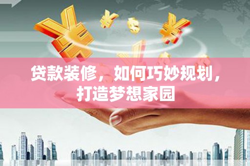 福州贷款装修，如何巧妙规划，打造梦想家园