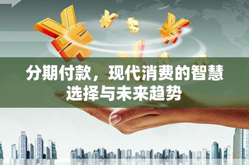 福州分期付款，现代消费的智慧选择与未来趋势