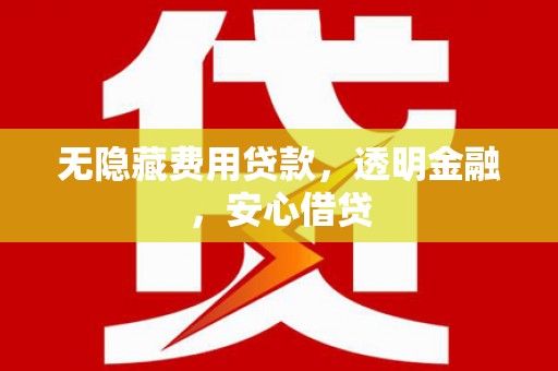 福州无隐藏费用贷款，透明金融，安心借贷