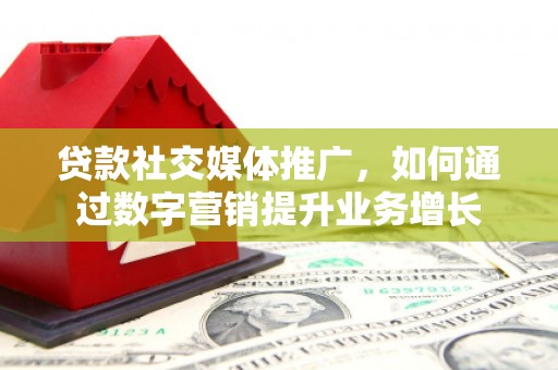 福州贷款社交媒体推广，如何通过数字营销提升业务增长