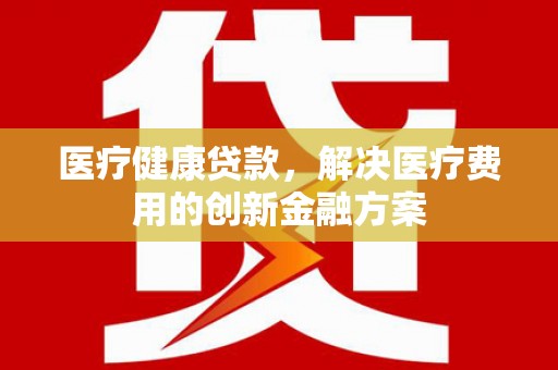 福州医疗健康贷款，解决医疗费用的创新金融方案