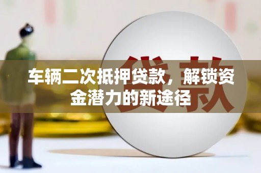 福州车辆二次抵押贷款，解锁资金潜力的新途径