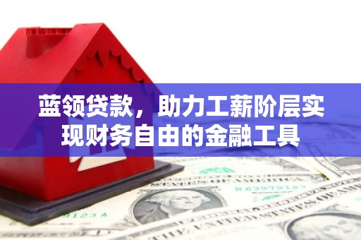 福州蓝领贷款，助力工薪阶层实现财务自由的金融工具