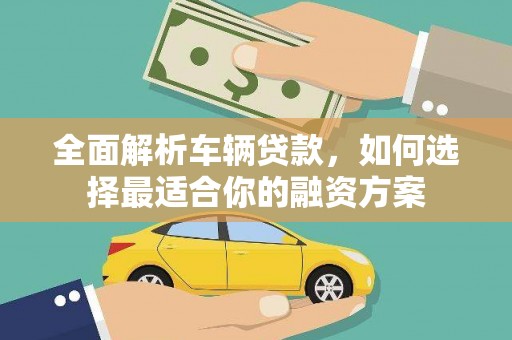 福州全面解析车辆贷款，如何选择最适合你的融资方案
