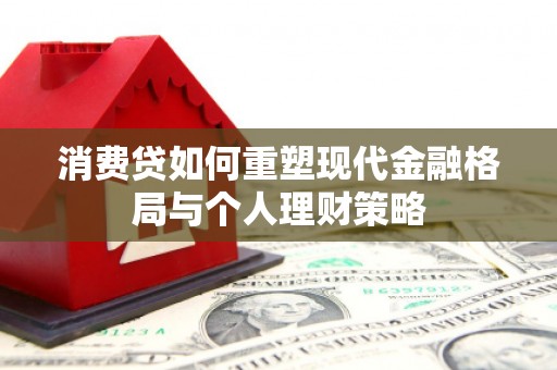 福州消费贷如何重塑现代金融格局与个人理财策略