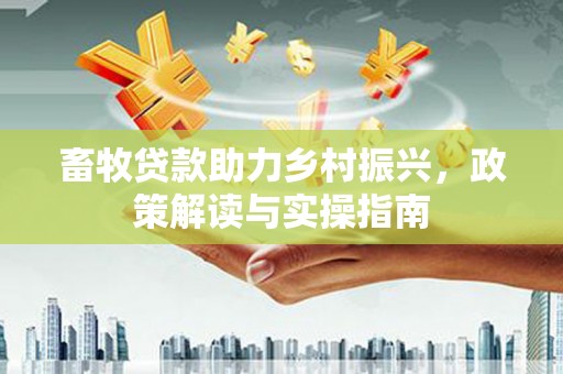 福州畜牧贷款助力乡村振兴，政策解读与实操指南