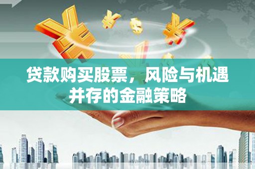福州贷款购买股票，风险与机遇并存的金融策略