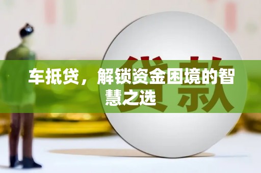 福州车抵贷，解锁资金困境的智慧之选