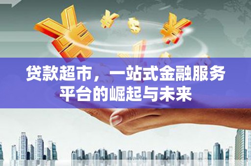 福州贷款超市，一站式金融服务平台的崛起与未来