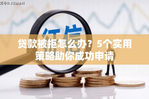 福州贷款被拒怎么办？5个实用策略助你成功申请