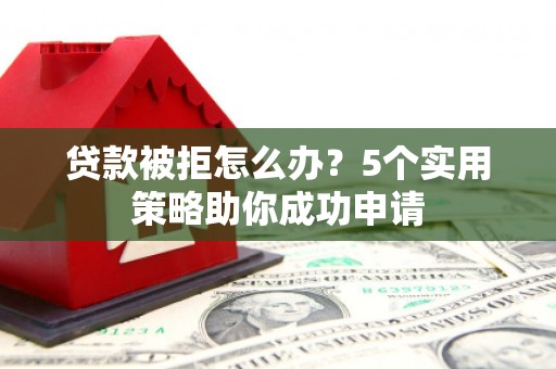 福州贷款被拒怎么办？5个实用策略助你成功申请