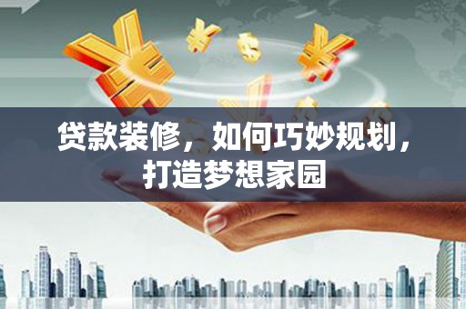 福州贷款装修，如何巧妙规划，打造梦想家园