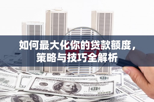福州如何最大化你的贷款额度，策略与技巧全解析