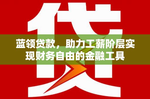 福州蓝领贷款，助力工薪阶层实现财务自由的金融工具