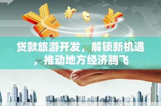 福州贷款旅游开发，解锁新机遇，推动地方经济腾飞