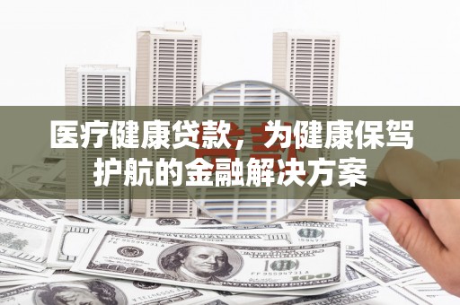 福州医疗健康贷款，为健康保驾护航的金融解决方案