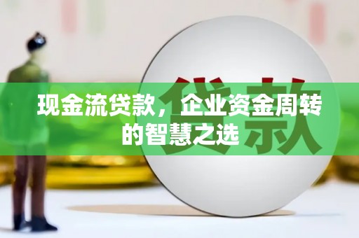 福州现金流贷款，企业资金周转的智慧之选