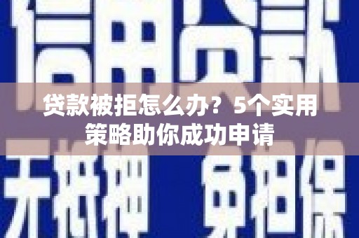 福州贷款被拒怎么办？5个实用策略助你成功申请