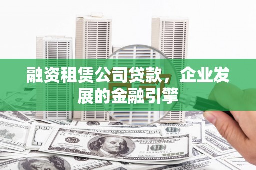 福州融资租赁公司贷款，企业发展的金融引擎