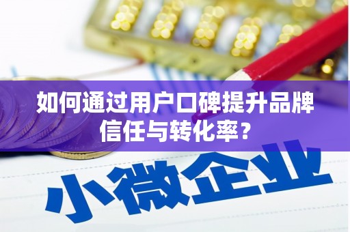 福州如何通过用户口碑提升品牌信任与转化率？