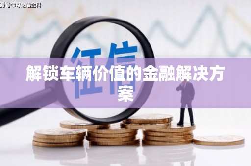 福州解锁车辆价值的金融解决方案