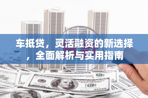 福州车抵贷，灵活融资的新选择，全面解析与实用指南