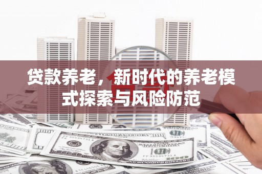 福州贷款养老，新时代的养老模式探索与风险防范