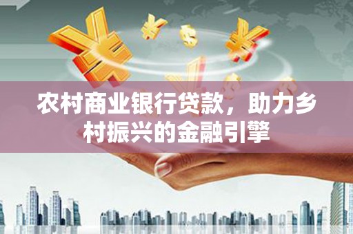福州农村商业银行贷款，助力乡村振兴的金融引擎