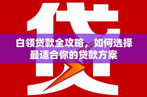 福州白领贷款全攻略，如何选择最适合你的贷款方案