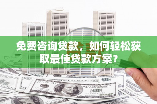 福州免费咨询贷款，如何轻松获取最佳贷款方案？