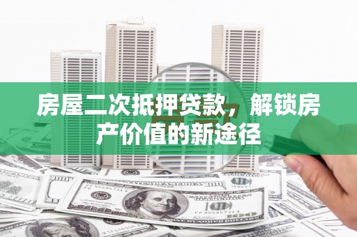 福州房屋二次抵押贷款，解锁房产价值的新途径