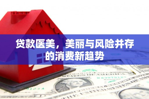 福州贷款医美，美丽与风险并存的消费新趋势